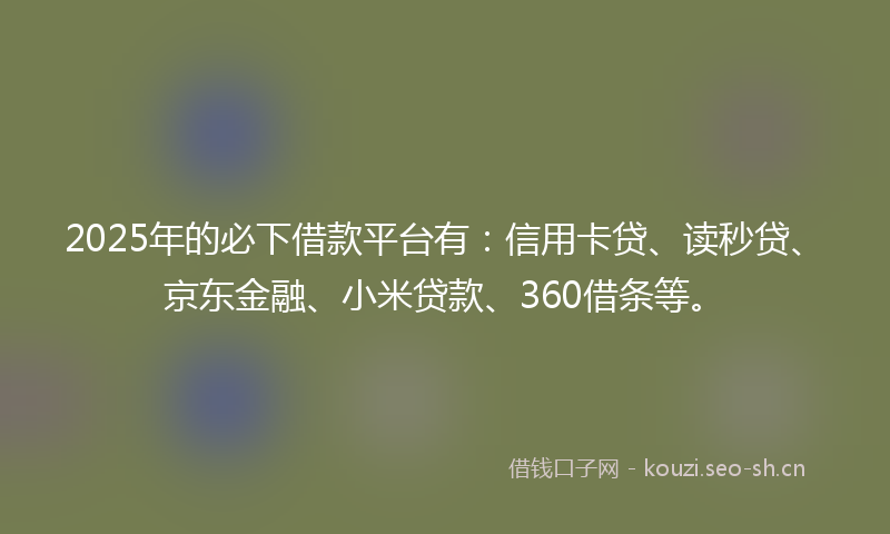 2025年的必下借款平台有：信用卡贷、读秒贷、京东金融、小米贷款、360借条等。