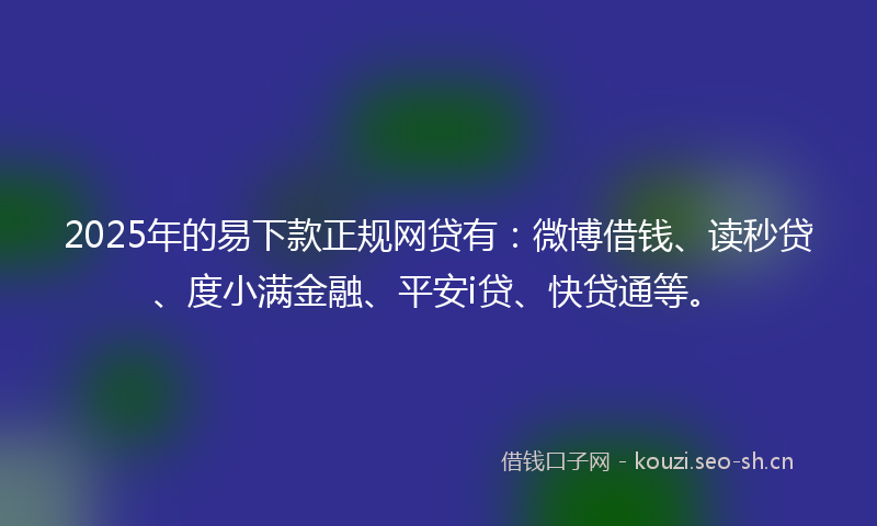2025年的易下款正规网贷有：微博借钱、读秒贷、度小满金融、平安i贷、快贷通等。