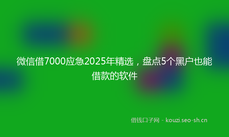 微信借7000应急2025年精选，盘点5个黑户也能借款的软件