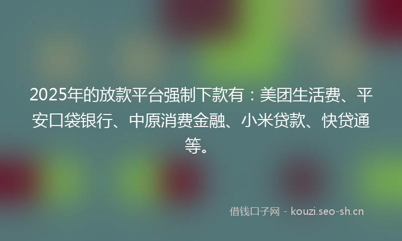 2025年的放款平台强制下款有：美团生活费、平安口袋银行、中原消费金融、小米贷款、快贷通等。