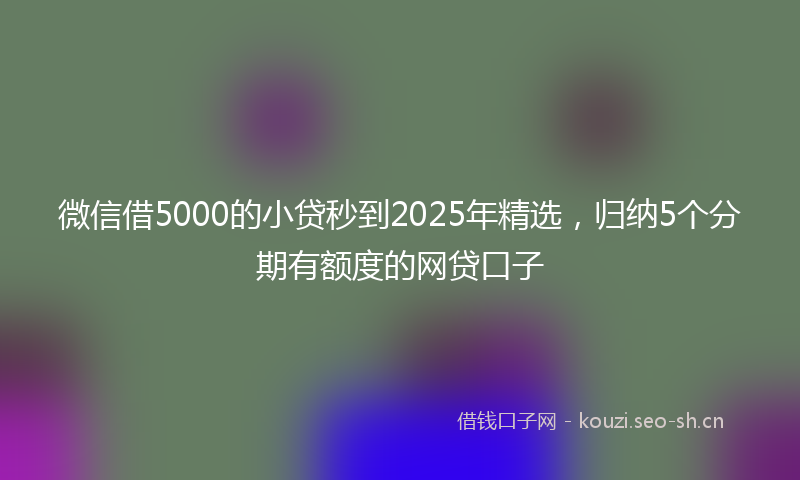 微信借5000的小贷秒到2025年精选，归纳5个分期有额度的网贷口子