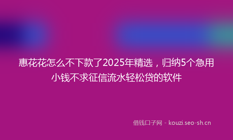 惠花花怎么不下款了2025年精选，归纳5个急用小钱不求征信流水轻松贷的软件