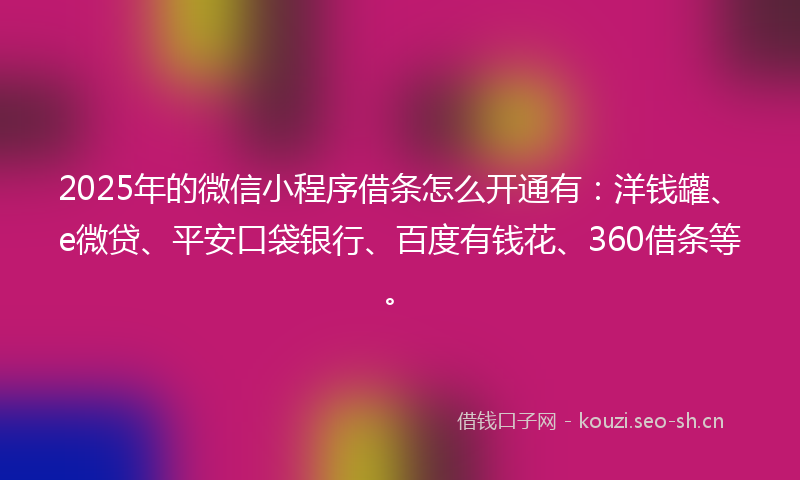 2025年的微信小程序借条怎么开通有：洋钱罐、e微贷、平安口袋银行、百度有钱花、360借条等。