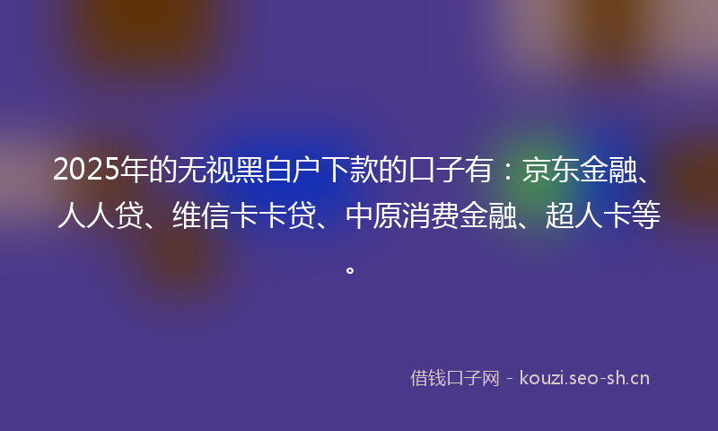 2025年的无视黑白户下款的口子有：京东金融、人人贷、维信卡卡贷、中原消费金融、超人卡等。