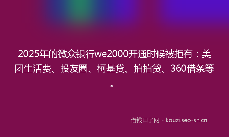2025年的微众银行we2000开通时候被拒有：美团生活费、投友圈、柯基贷、拍拍贷、360借条等。