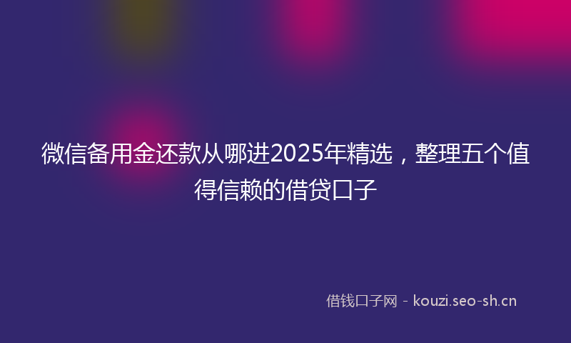 微信备用金还款从哪进2025年精选，整理五个值得信赖的借贷口子