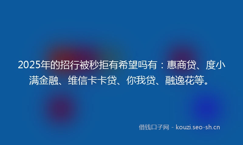 2025年的招行被秒拒有希望吗有：惠商贷、度小满金融、维信卡卡贷、你我贷、融逸花等。