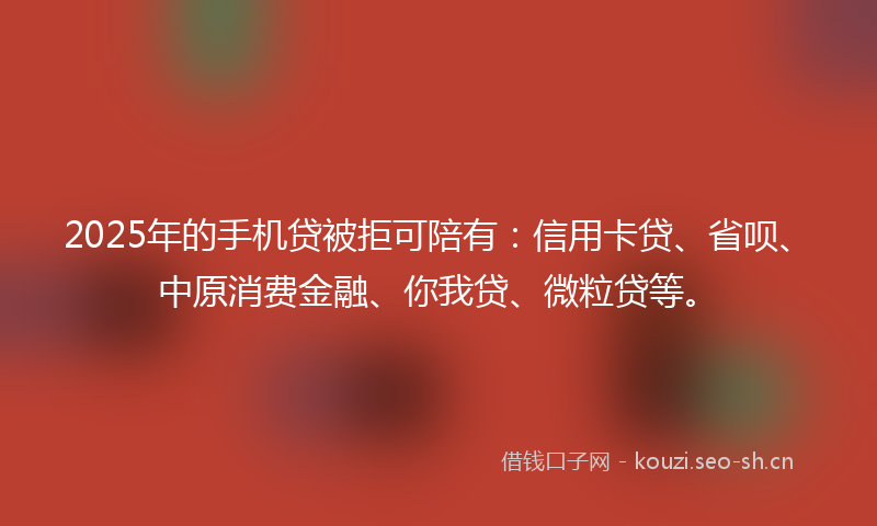 2025年的手机贷被拒可陪有:信用卡贷、省呗、中原消费金融、你我贷、微粒贷等。