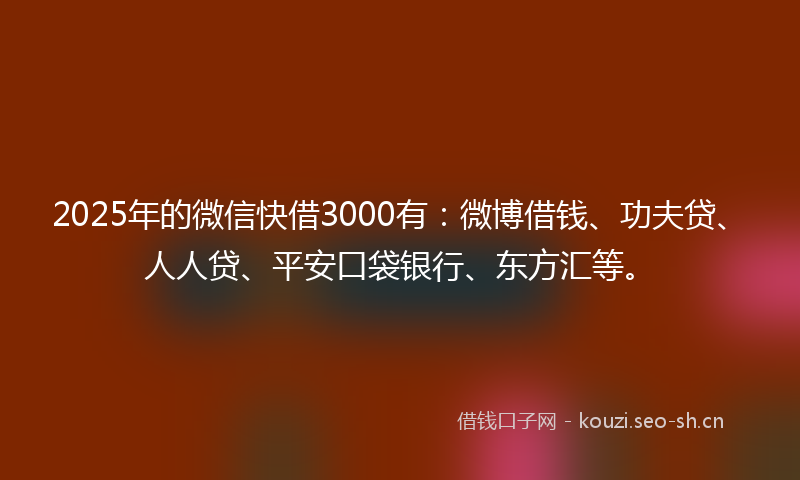 2025年的微信快借3000有：微博借钱、功夫贷、人人贷、平安口袋银行、东方汇等。