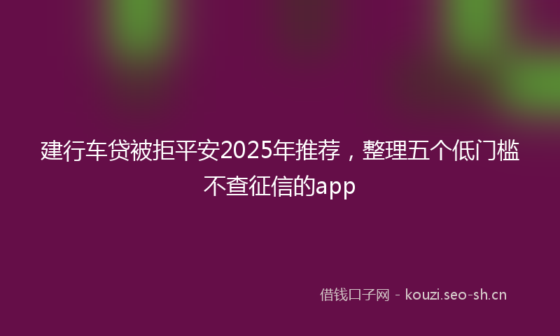 建行车贷被拒平安2025年推荐，整理五个低门槛不查征信的app