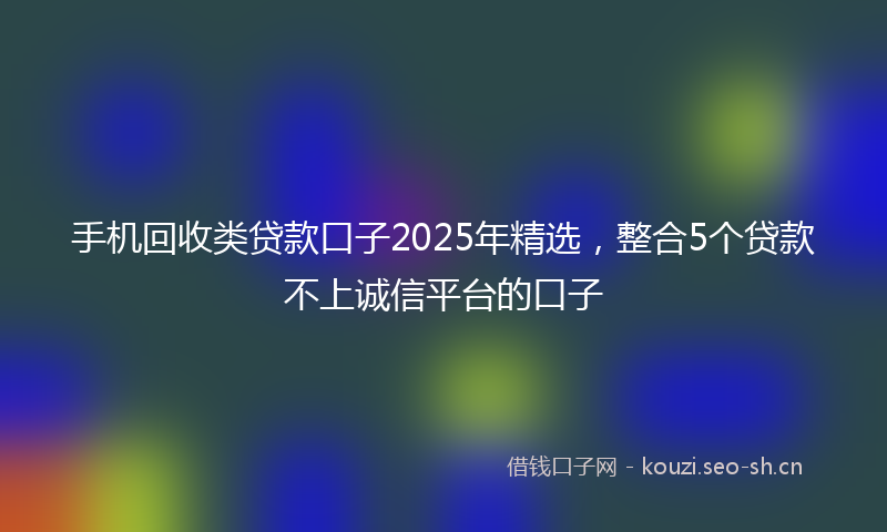 手机回收类贷款口子2025年精选，整合5个贷款不上诚信平台的口子