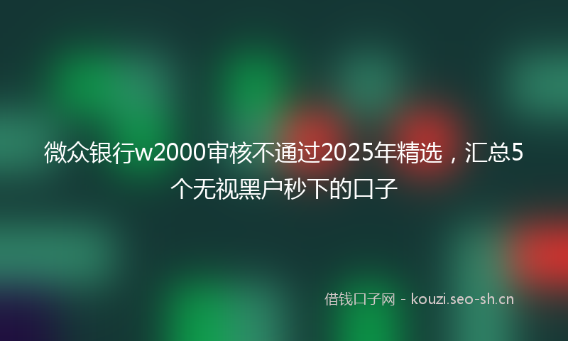 微众银行w2000审核不通过2025年精选，汇总5个无视黑户秒下的口子