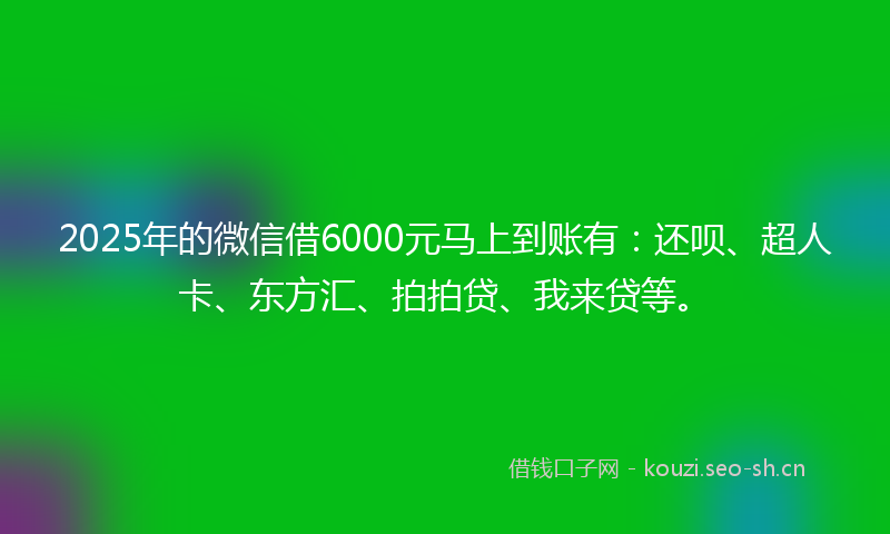 2025年的微信借6000元马上到账有:还呗、超人卡、东方汇、拍拍贷、我来贷等。