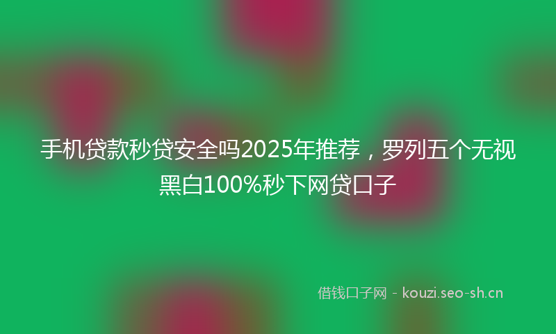 手机贷款秒贷安全吗2025年推荐，罗列五个无视黑白100%秒下网贷口子