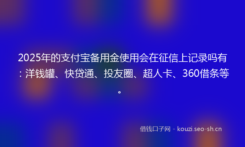 2025年的支付宝备用金使用会在征信上记录吗有：洋钱罐、快贷通、投友圈、超人卡、360借条等。