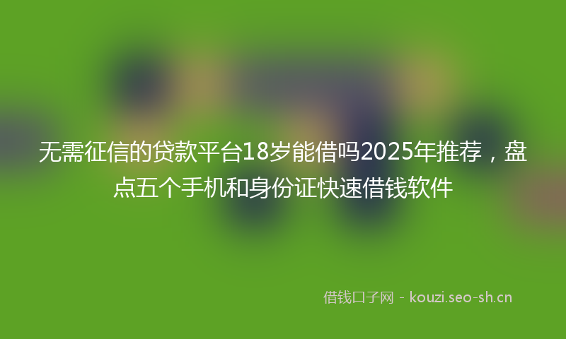 无需征信的贷款平台18岁能借吗2025年推荐，盘点五个手机和身份证快速借钱软件