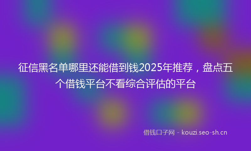征信黑名单哪里还能借到钱2025年推荐，盘点五个借钱平台不看综合评估的平台