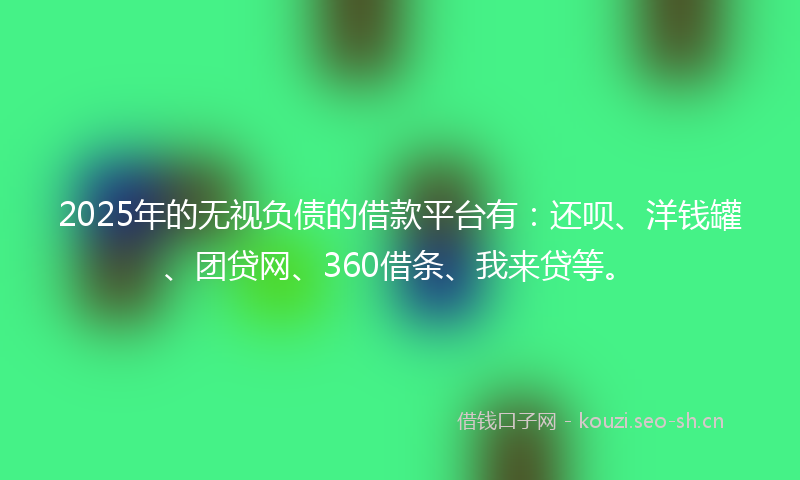 2025年的无视负债的借款平台有：还呗、洋钱罐、团贷网、360借条、我来贷等。