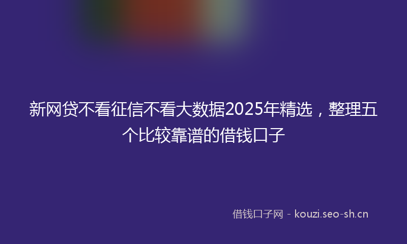 新网贷不看征信不看大数据2025年精选，整理五个比较靠谱的借钱口子