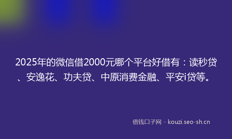 2025年的微信借2000元哪个平台好借有：读秒贷、安逸花、功夫贷、中原消费金融、平安i贷等。