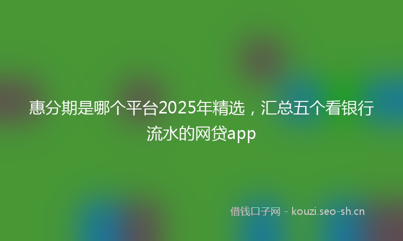 惠分期是哪个平台2025年精选,汇总五个看银行流水的网贷app