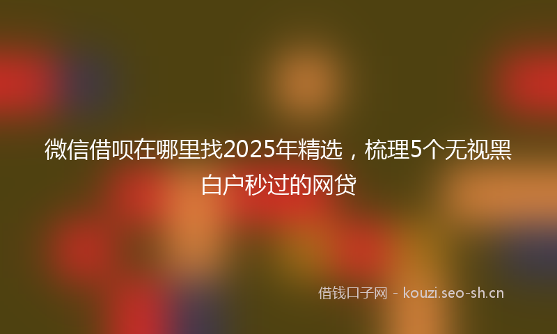 微信借呗在哪里找2025年精选，梳理5个无视黑白户秒过的网贷