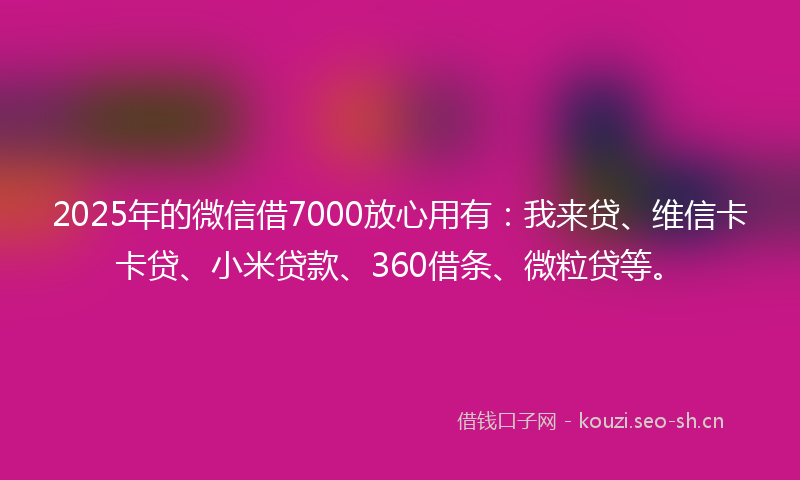 2025年的微信借7000放心用有：我来贷、维信卡卡贷、小米贷款、360借条、微粒贷等。