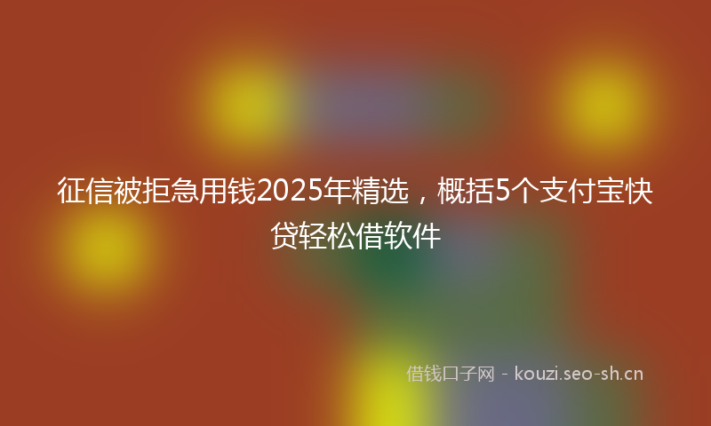 征信被拒急用钱2025年精选，概括5个支付宝快贷轻松借软件