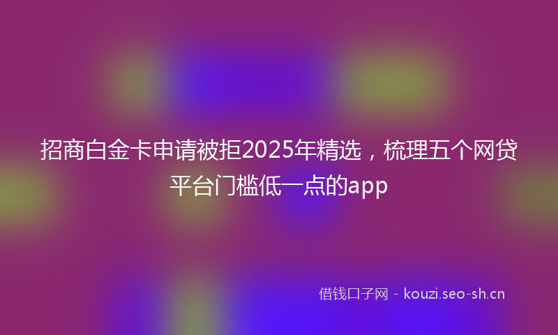 招商白金卡申请被拒2025年精选，梳理五个网贷平台门槛低一点的app