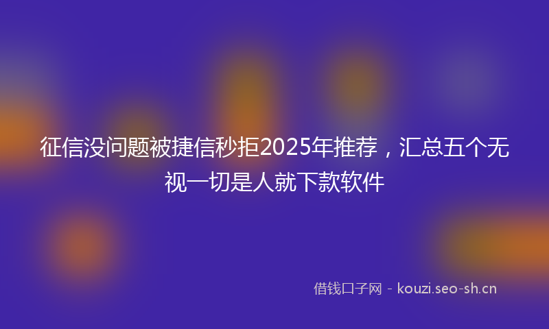 征信没问题被捷信秒拒2025年推荐，汇总五个无视一切是人就下款软件