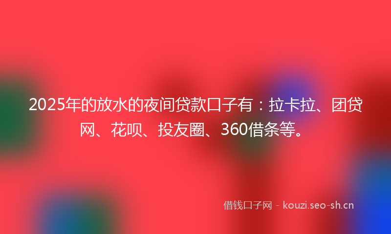 2025年的放水的夜间贷款口子有：拉卡拉、团贷网、花呗、投友圈、360借条等。