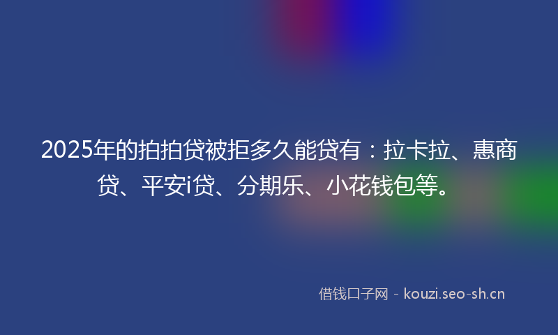 2025年的拍拍贷被拒多久能贷有：拉卡拉、惠商贷、平安i贷、分期乐、小花钱包等。