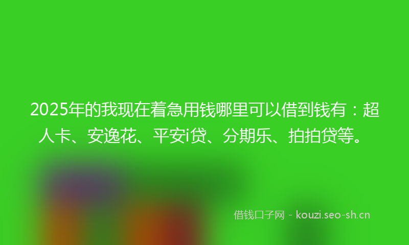 2025年的我现在着急用钱哪里可以借到钱有：超人卡、安逸花、平安i贷、分期乐、拍拍贷等。