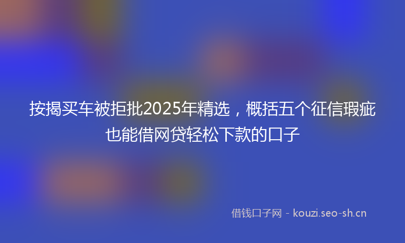 按揭买车被拒批2025年精选，概括五个征信瑕疵也能借网贷轻松下款的口子