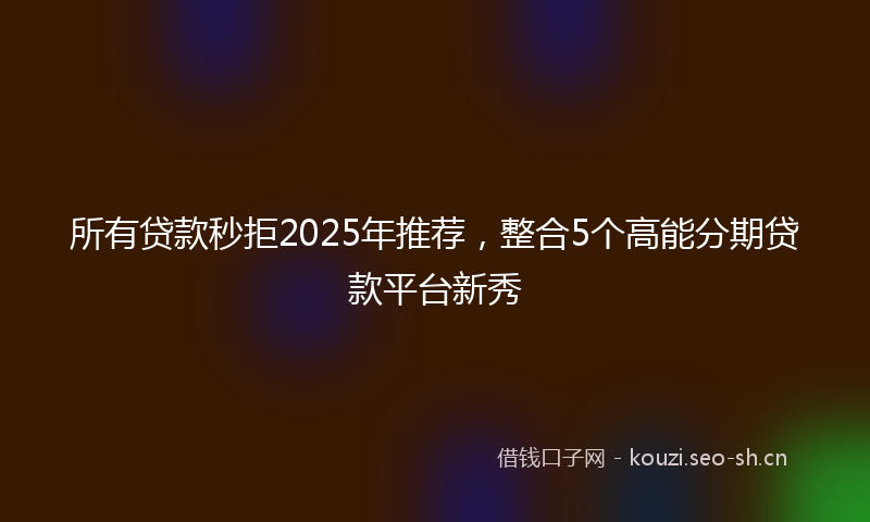 所有贷款秒拒2025年推荐，整合5个高能分期贷款平台新秀