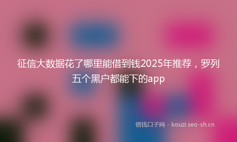 征信大数据花了哪里能借到钱2025年推荐，罗列五个黑户都能下的app