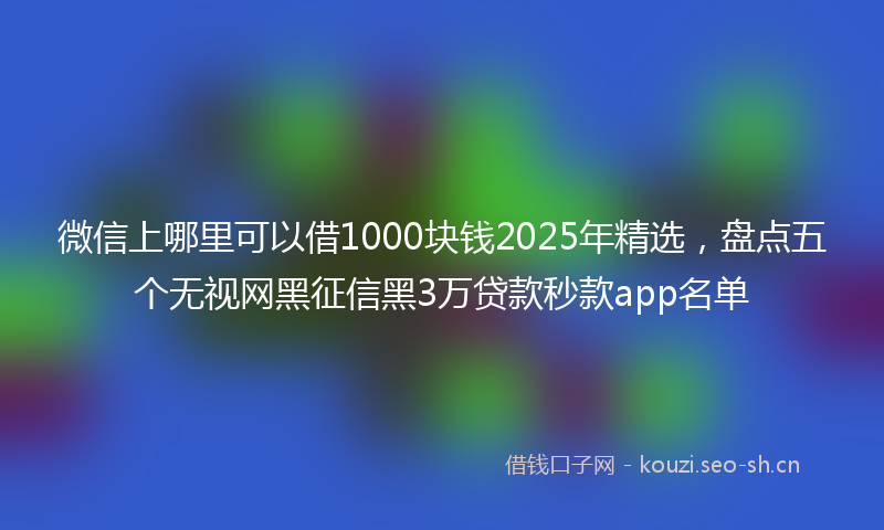 微信上哪里可以借1000块钱2025年精选，盘点五个无视网黑征信黑3万贷款秒款app名单