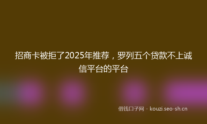 招商卡被拒了2025年推荐,罗列五个贷款不上诚信平台的平台