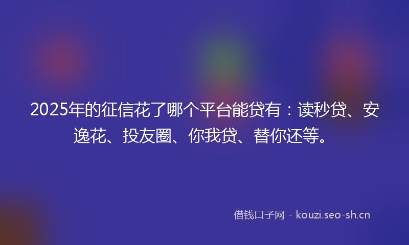 2025年的征信花了哪个平台能贷有：读秒贷、安逸花、投友圈、你我贷、替你还等。