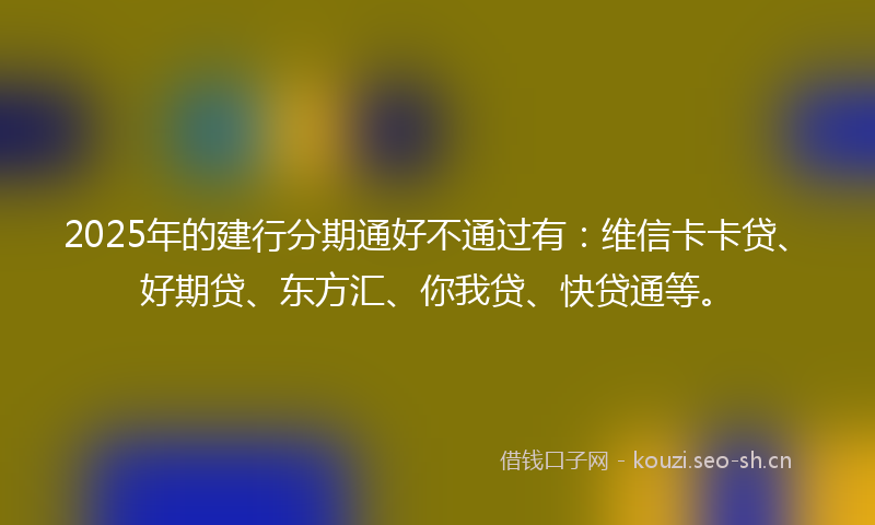 2025年的建行分期通好不通过有：维信卡卡贷、好期贷、东方汇、你我贷、快贷通等。