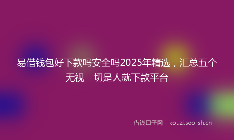 易借钱包好下款吗安全吗2025年精选，汇总五个无视一切是人就下款平台