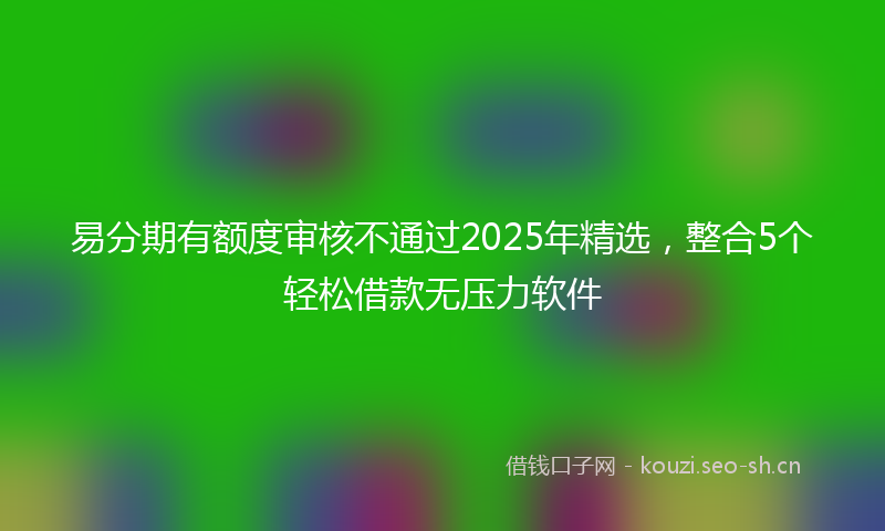 易分期有额度审核不通过2025年精选，整合5个轻松借款无压力软件