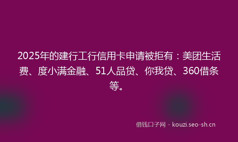 2025年的建行工行信用卡申请被拒有：美团生活费、度小满金融、51人品贷、你我贷、360借条等。