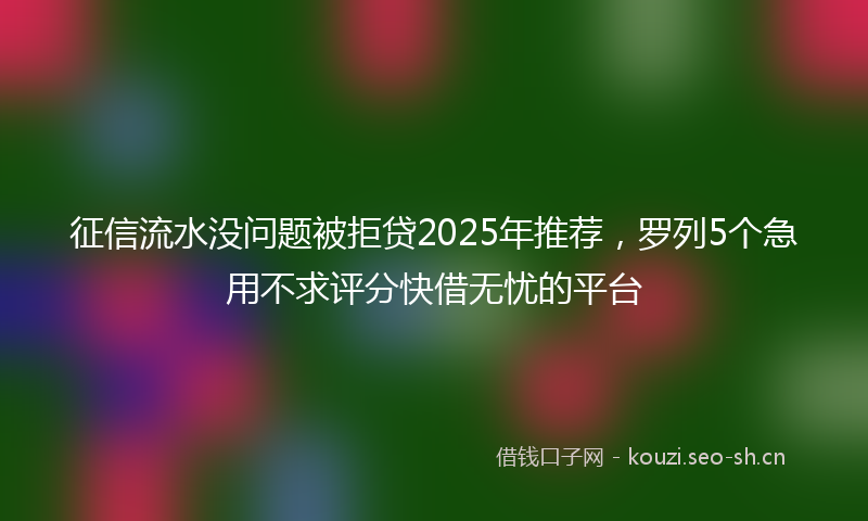 征信流水没问题被拒贷2025年推荐，罗列5个急用不求评分快借无忧的平台