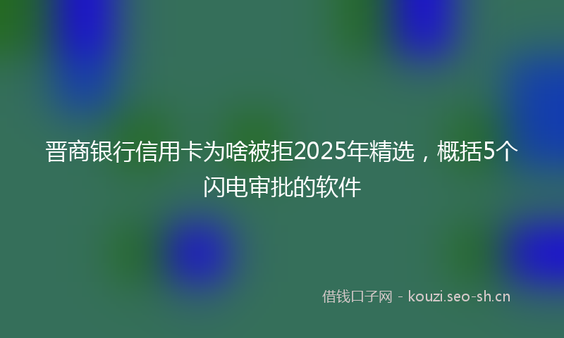 晋商银行信用卡为啥被拒2025年精选，概括5个闪电审批的软件