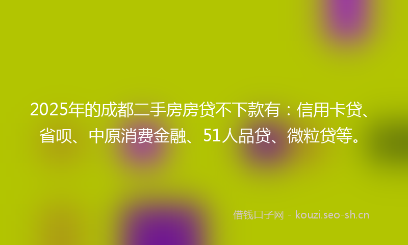2025年的成都二手房房贷不下款有：信用卡贷、省呗、中原消费金融、51人品贷、微粒贷等。
