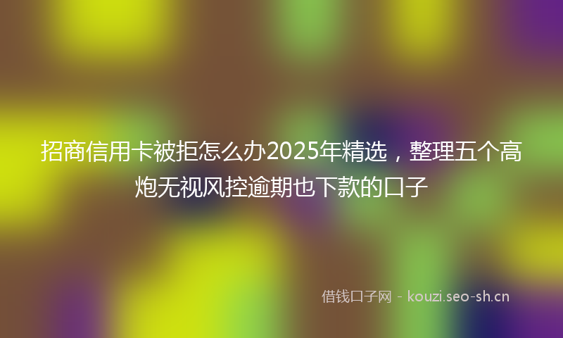 招商信用卡被拒怎么办2025年精选，整理五个高炮无视风控逾期也下款的口子