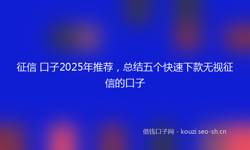 征信 口子2025年推荐，总结五个快速下款无视征信的口子