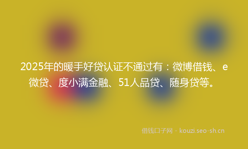 2025年的暖手好贷认证不通过有：微博借钱、e微贷、度小满金融、51人品贷、随身贷等。