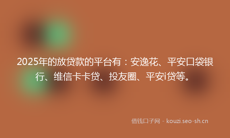 2025年的放贷款的平台有：安逸花、平安口袋银行、维信卡卡贷、投友圈、平安i贷等。